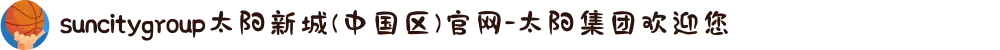 suncitygroup太阳新城(中国区)官网-太阳集团欢迎您